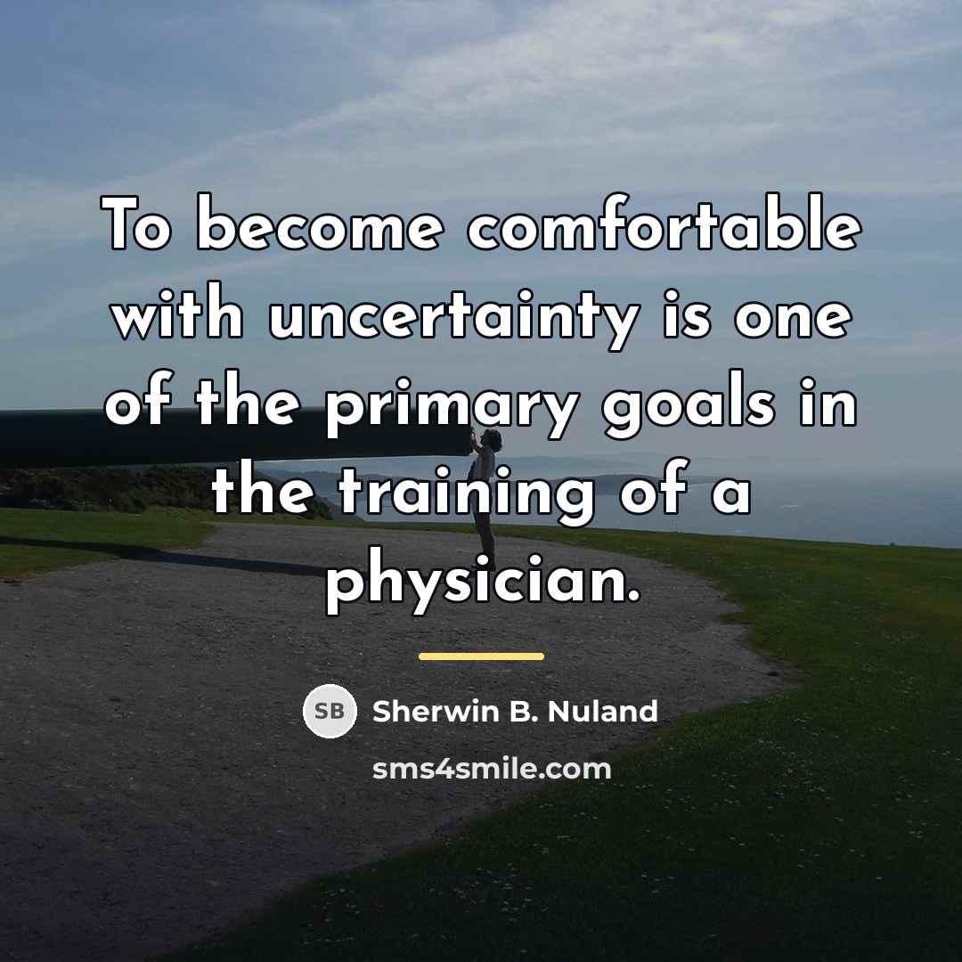 “To become comfortable with uncertainty is one of the primary…” quote by Sherwin B. Nuland
