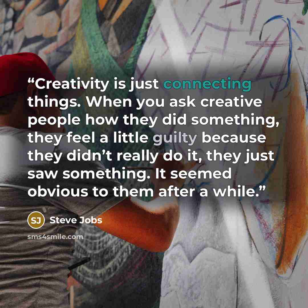 “Creativity is just connecting things. When you ask creative people how they did something, they feel a little guilty because they didn’t really do it, they just saw something. It seemed obvious to them after a while.” quote by Steve Jobs