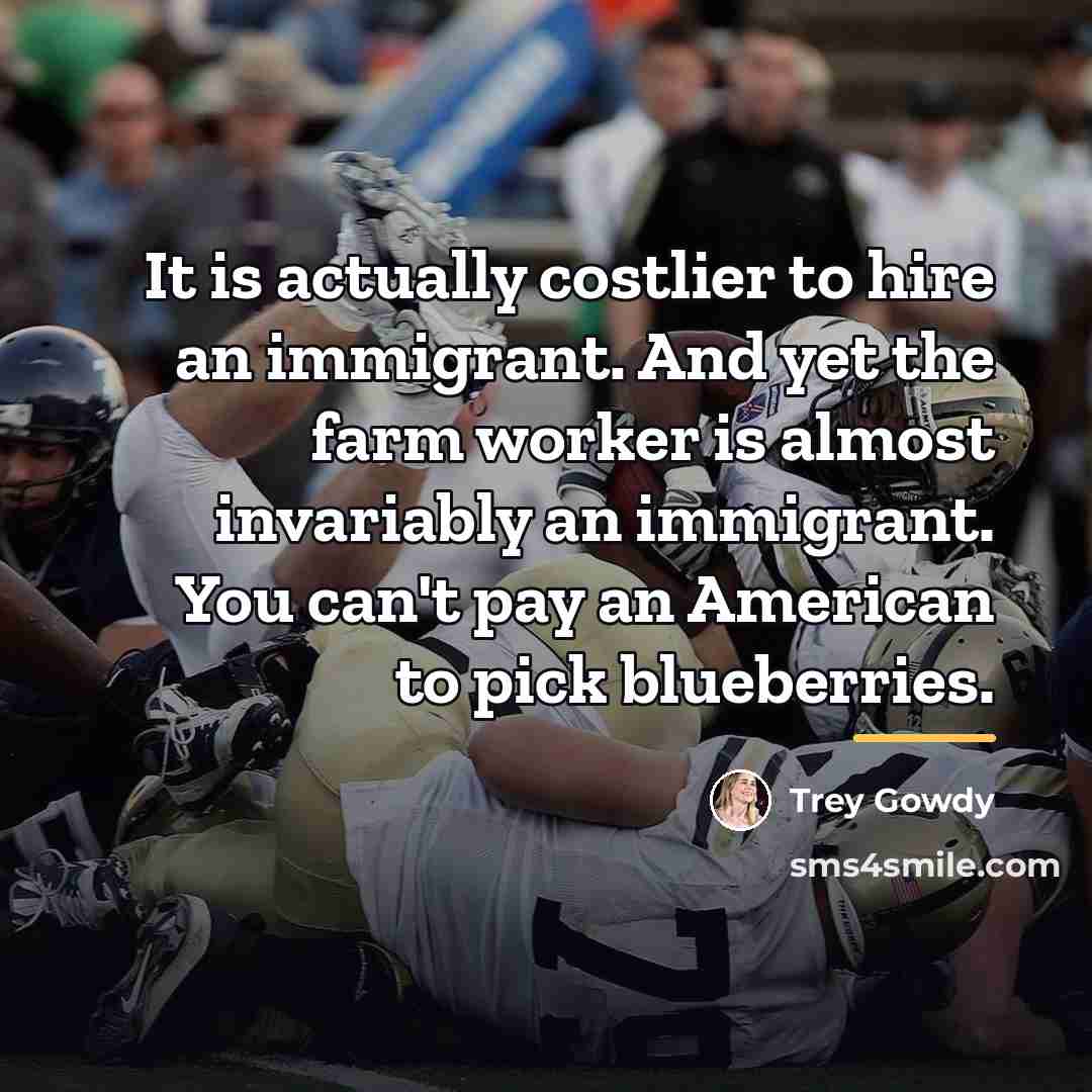 “It is actually costlier to hire an immigrant. And yet…” quote by Trey Gowdy