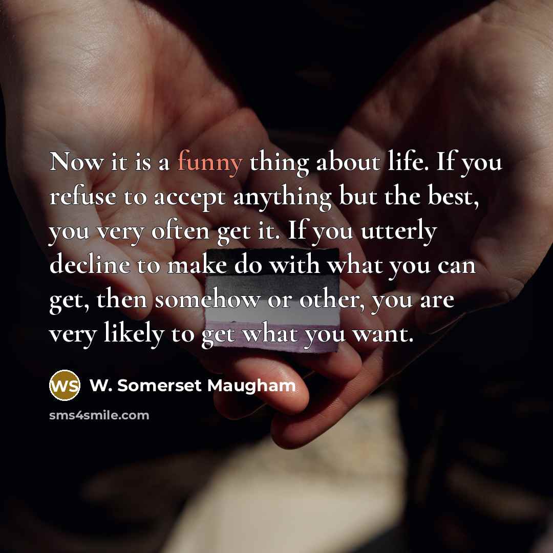 “Now it is a funny thing about life. If you refuse to accept anything but the best, you very often get it. If you utterly decline to make do with what you can get, then somehow or other, you are very likely to get what you want.” quote by W. Somerset Maugham