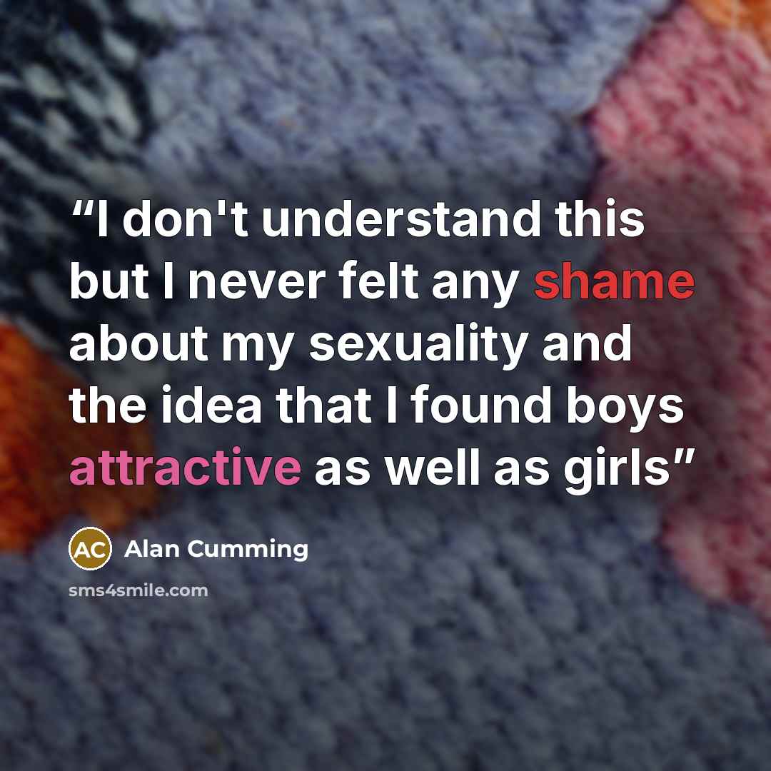 “I don't understand this but I never felt any shame about my sexuality and the idea that I found boys attractive as well as girls” quote by Alan Cumming