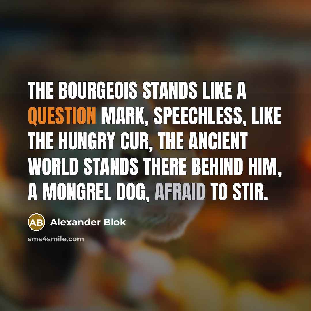 “The bourgeois stands like a question mark, Speechless, like the hungry cur, The ancient world stands there behind him, A mongrel dog, afraid to stir.” quote by Alexander Blok