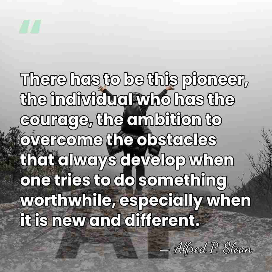 There has to be this pioneer, the individual who has the courage,&hellip; - Alfred P. Sloan