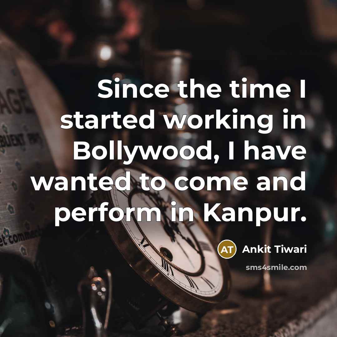 “Since the time I started working in Bollywood, I have wanted to come and perform in Kanpur.” quote by Ankit Tiwari