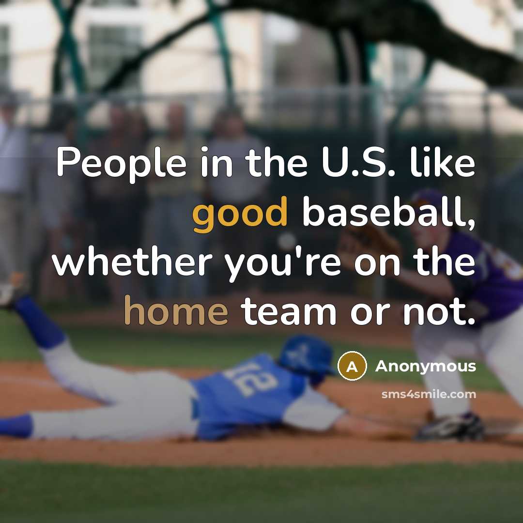 “People in the U.S. like good baseball, whether you're on the home team or not.” quote by Anonymous