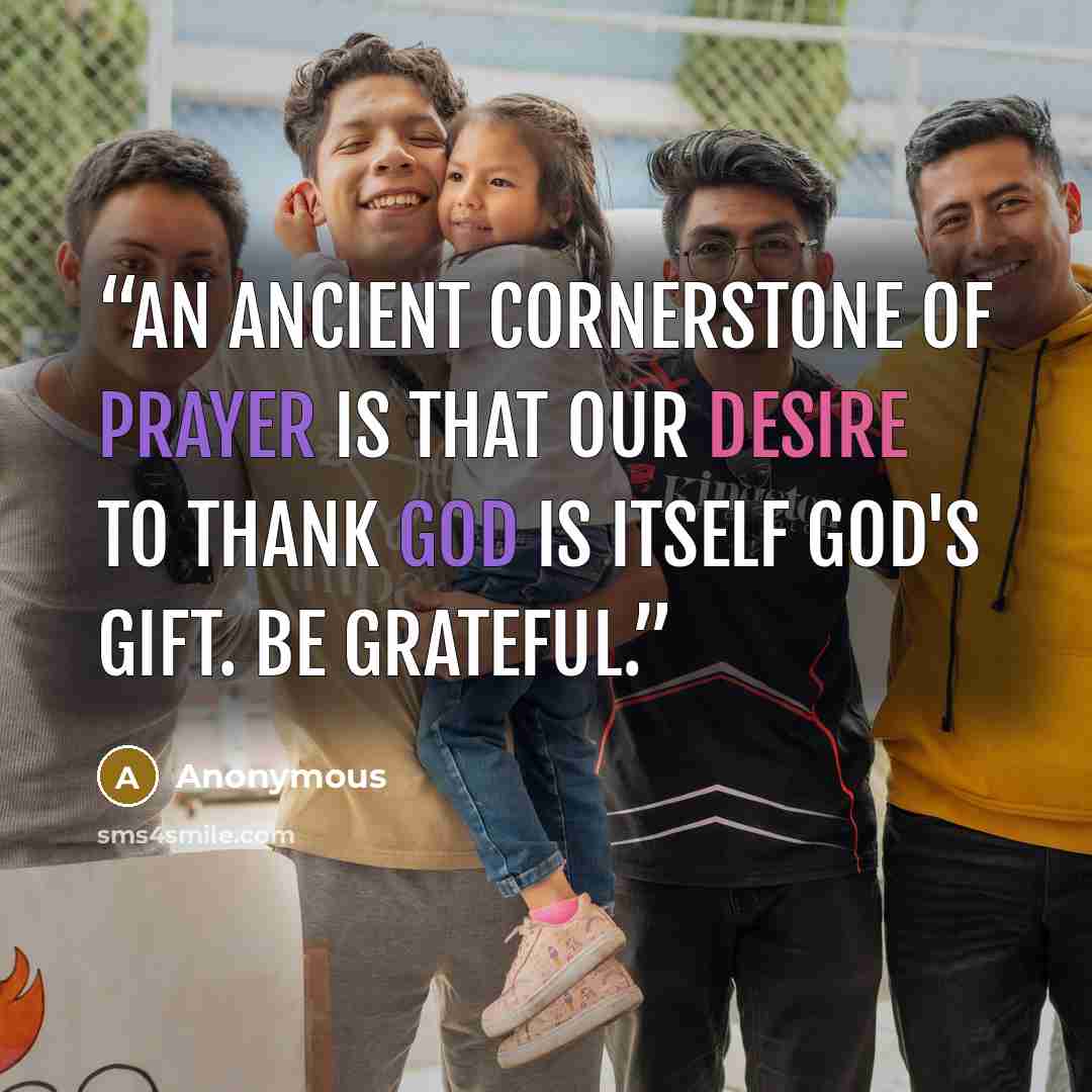 “An ancient cornerstone of prayer is that our desire to thank God is itself God's gift. Be grateful.” quote by Anonymous