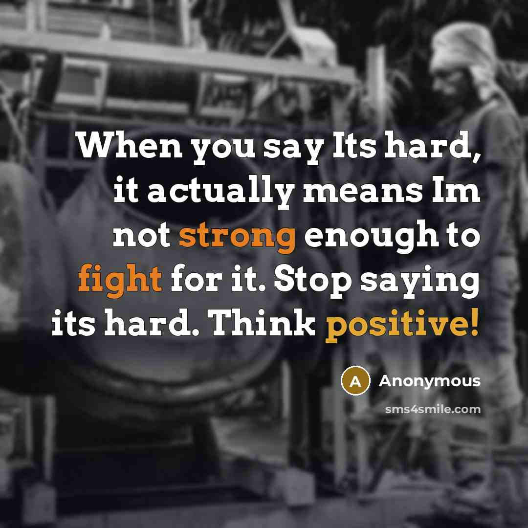“When you say Its hard, it actually means Im not strong enough to fight for it. Stop saying its hard. Think positive!” quote by Anonymous