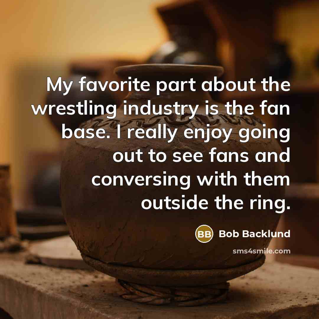“My favorite part about the wrestling industry is the fan…” quote by Bob Backlund