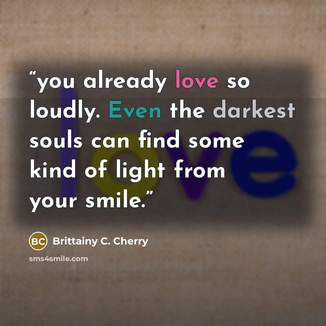 “you already love so loudly. Even the darkest souls can find some kind of light from your smile.” quote by Brittainy C. Cherry