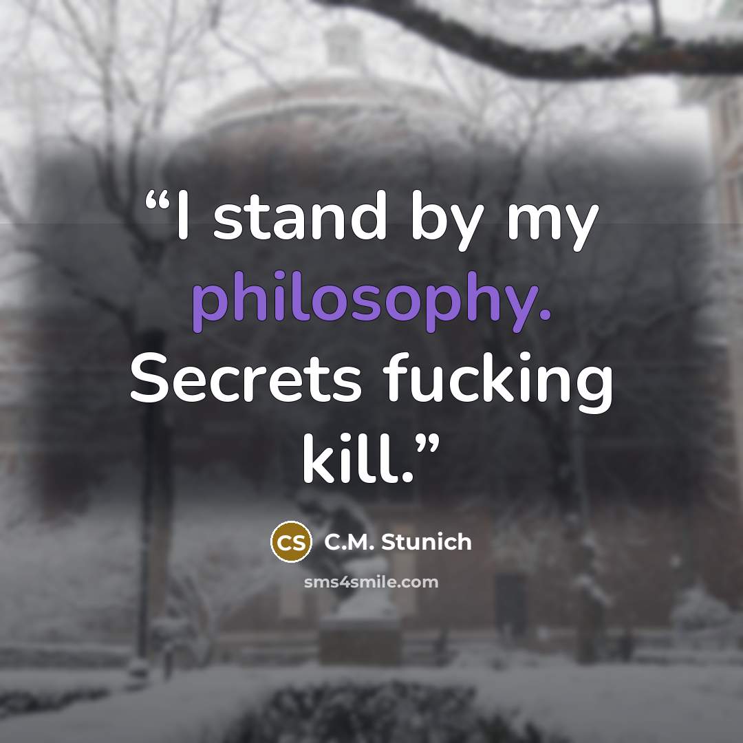 “I stand by my philosophy. Secrets fucking kill.” quote by C.M. Stunich