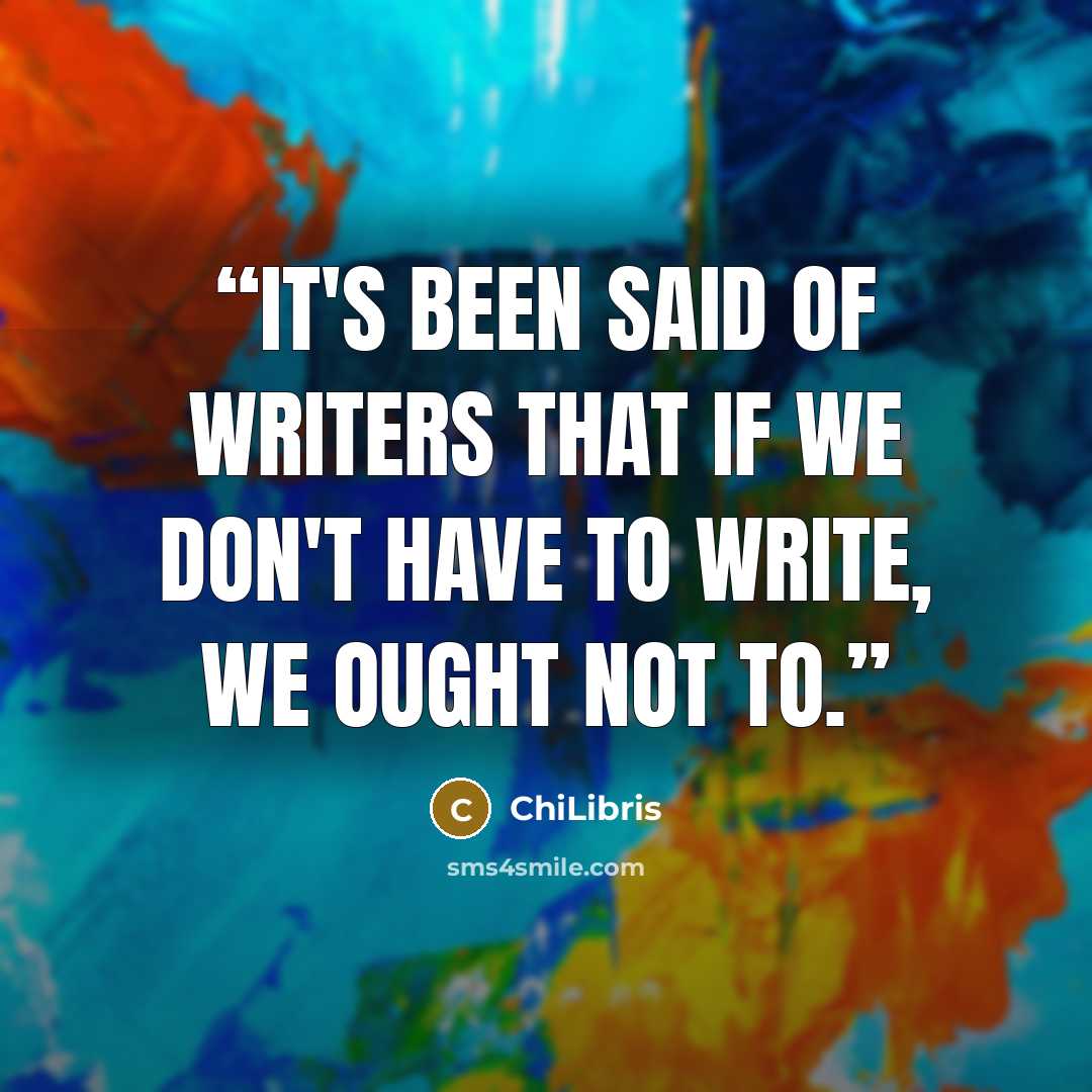 “It's been said of writers that if we don't have to write, we ought not to.” quote by ChiLibris
