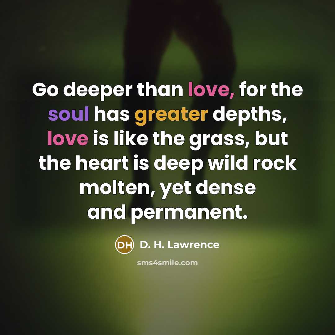 “Go deeper than love, for the soul has greater depths, love is like the grass, but the heart is deep wild rock molten, yet dense and permanent.” quote by D. H. Lawrence
