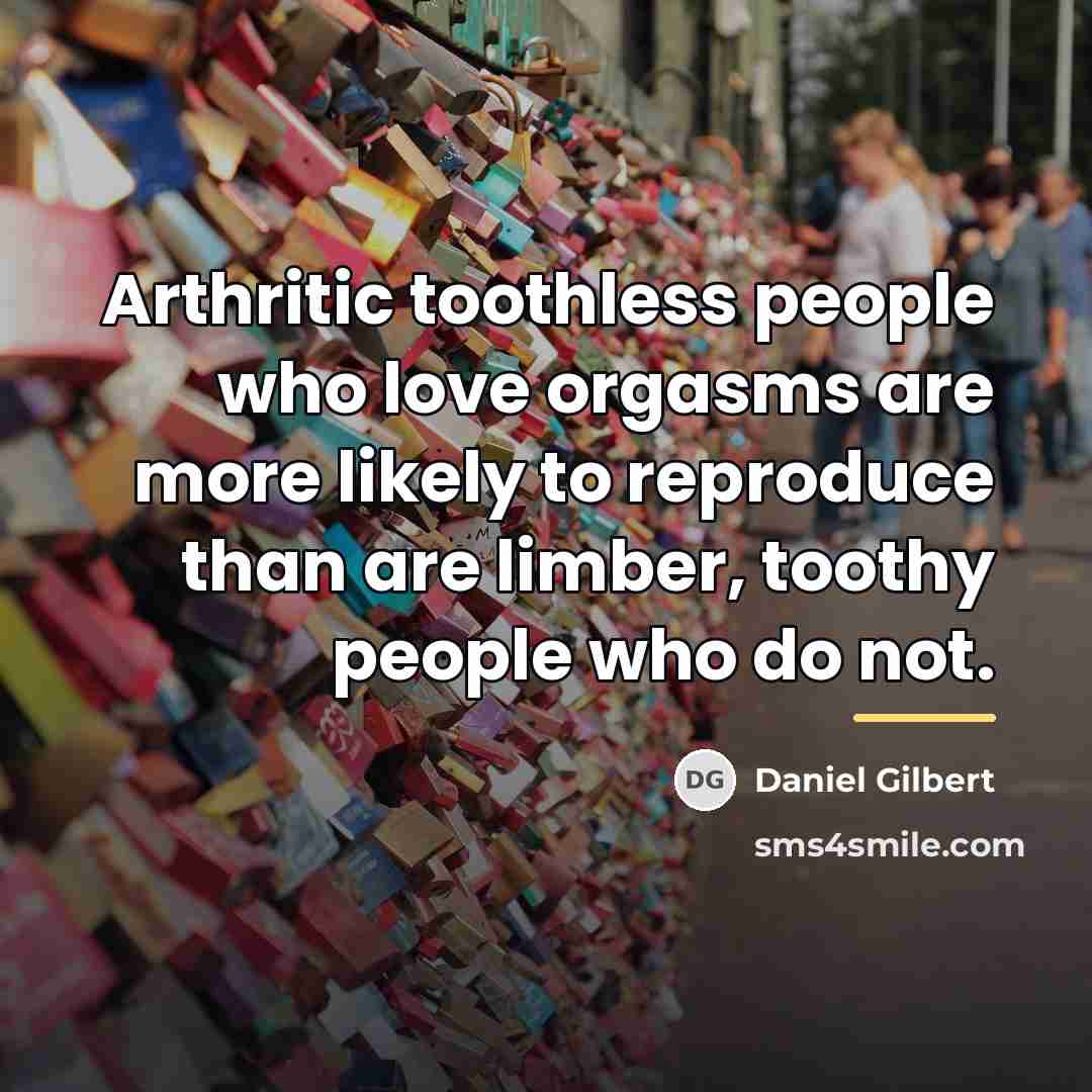 “Arthritic toothless people who love orgasms are more likely to…” quote by Daniel Gilbert