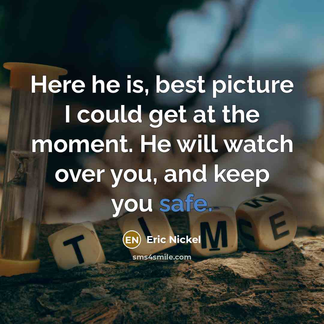 “Here he is, best picture I could get at the moment. He will watch over you, and keep you safe.” quote by Eric Nickel