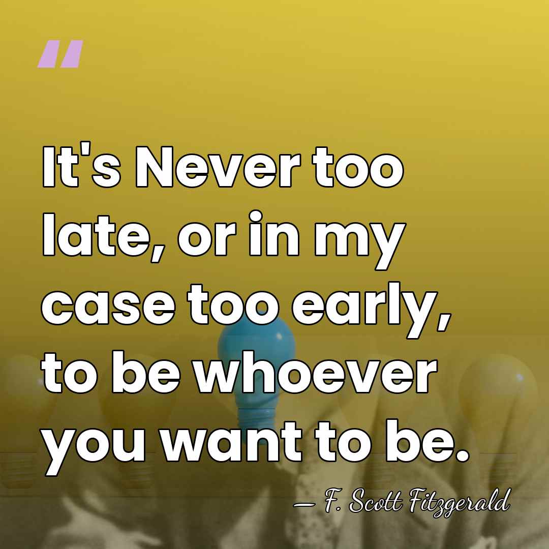 It's Never too late, or in my case too early, to be&hellip; - F. Scott Fitzgerald