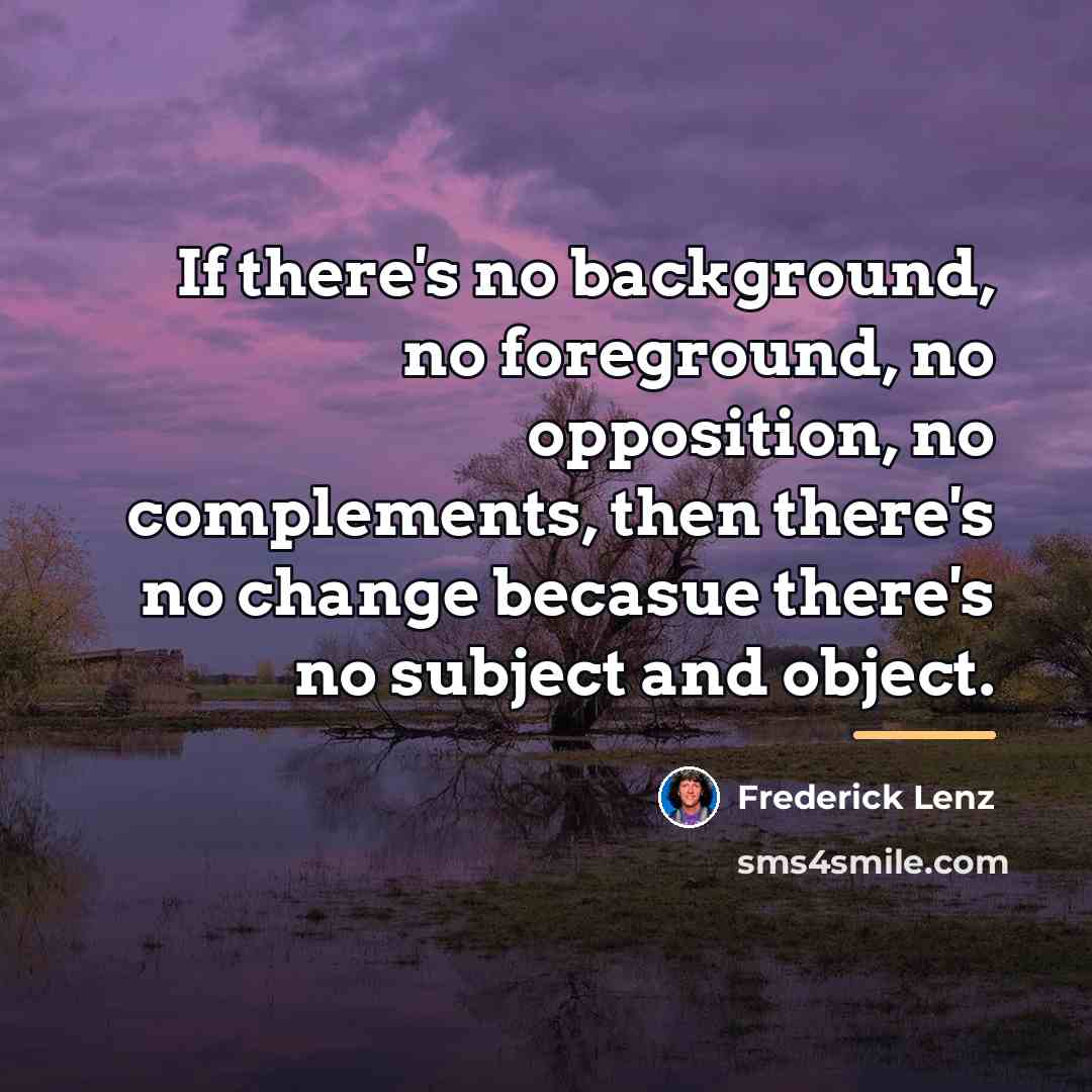 “If there's no background, no foreground, no opposition, no complements,…” quote by Frederick Lenz