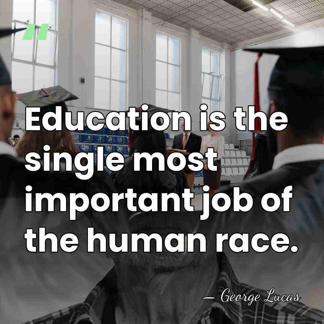 Education is the single most important job of the human race. - George Lucas