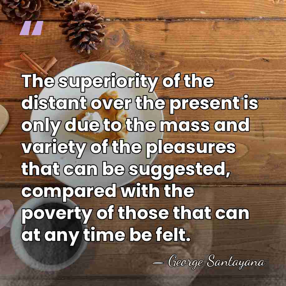 The superiority of the distant over the present is only due to&hellip; - George Santayana