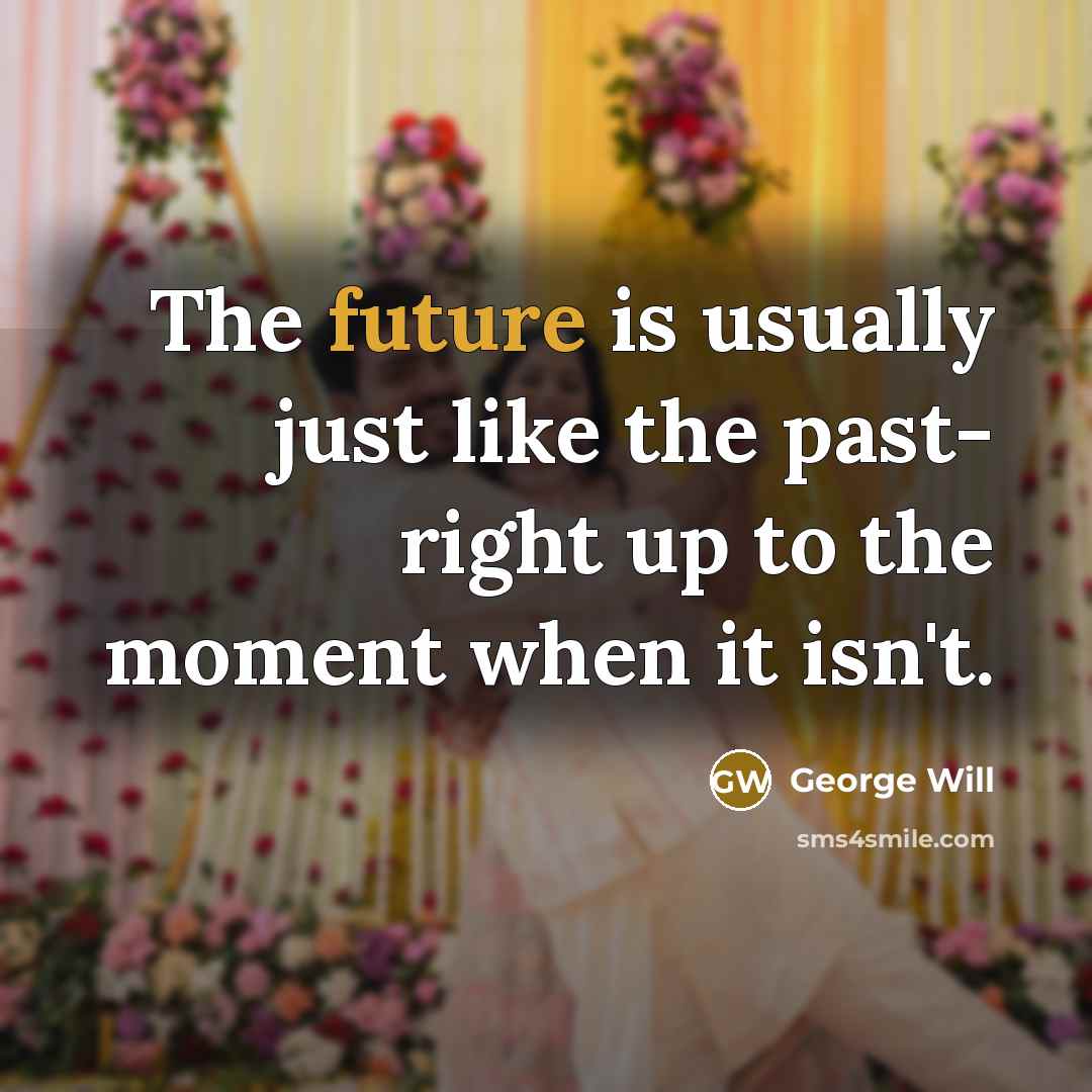 “The future is usually just like the past- right up to the moment when it isn't.” quote by George Will