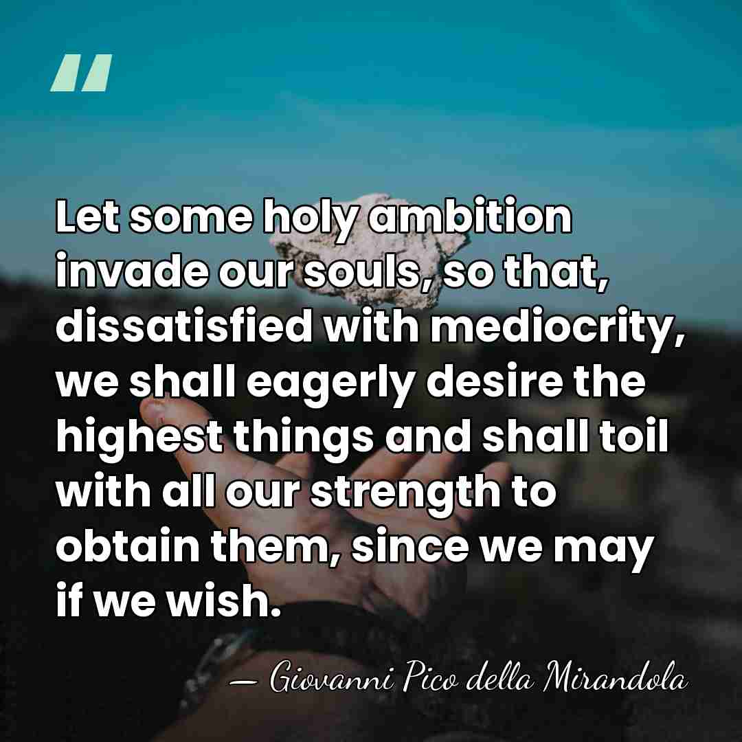 Let some holy ambition invade our souls, so that, dissatisfied with mediocrity,&hellip; - Giovanni Pico della Mirandola