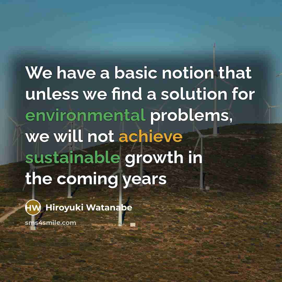 “We have a basic notion that unless we find a solution for environmental problems, we will not achieve sustainable growth in the coming years” quote by Hiroyuki Watanabe