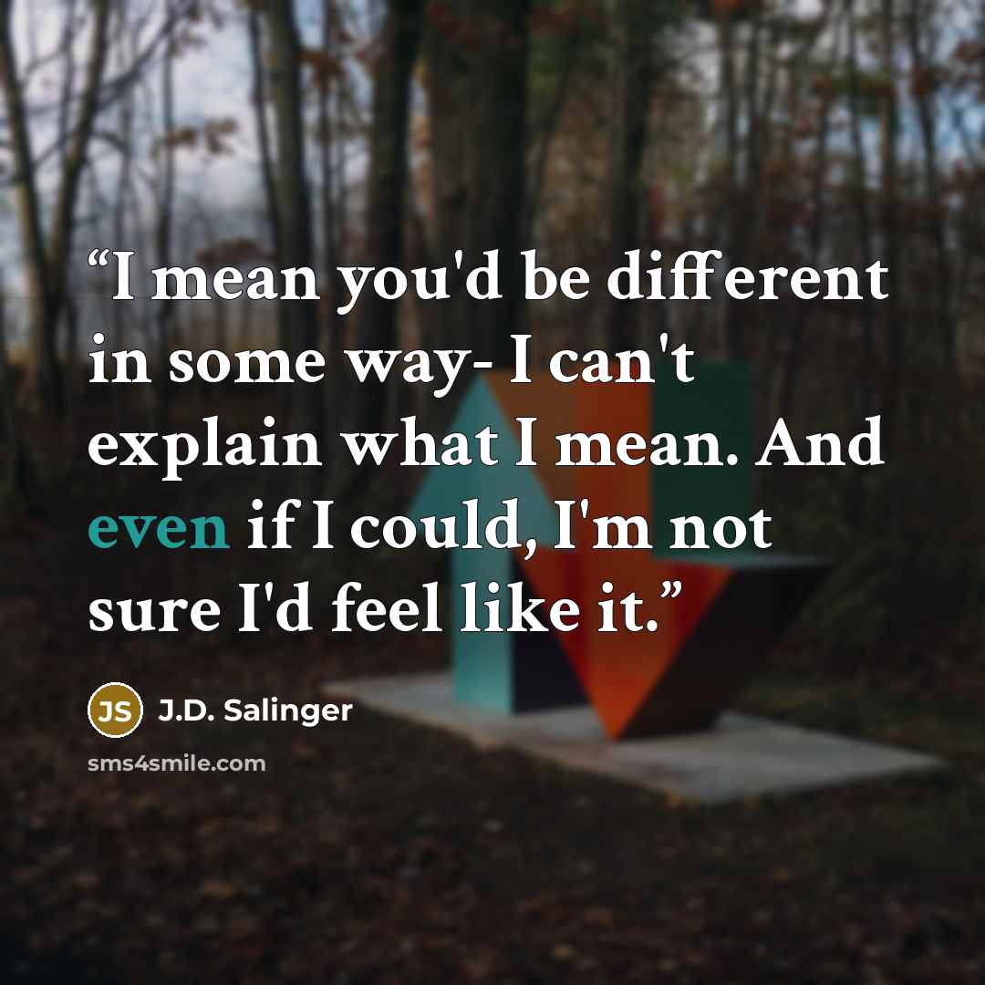 “I mean you'd be different in some way- I can't explain what I mean. And even if I could, I'm not sure I'd feel like it.” quote by J.D. Salinger