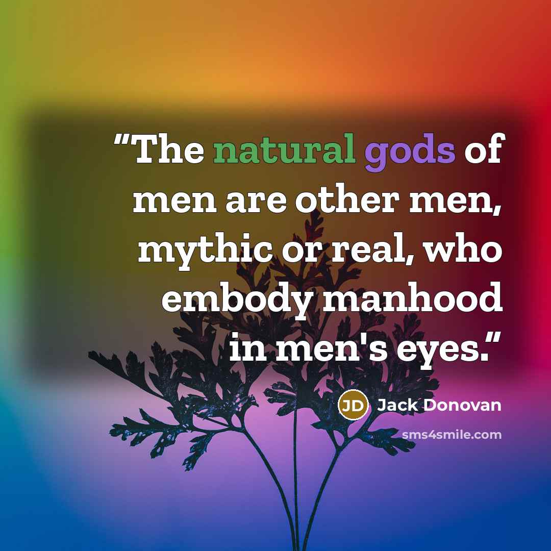 “The natural gods of men are other men, mythic or real, who embody manhood in men's eyes.” quote by Jack Donovan