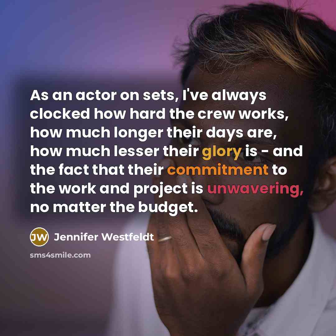 “As an actor on sets, I've always clocked how hard the crew works, how much longer their days are, how much lesser their glory is - and the fact that their commitment to the work and project is unwavering, no matter the budget.” quote by Jennifer Westfeldt