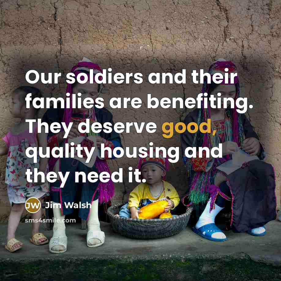 “Our soldiers and their families are benefiting. They deserve good,…” quote by Jim Walsh