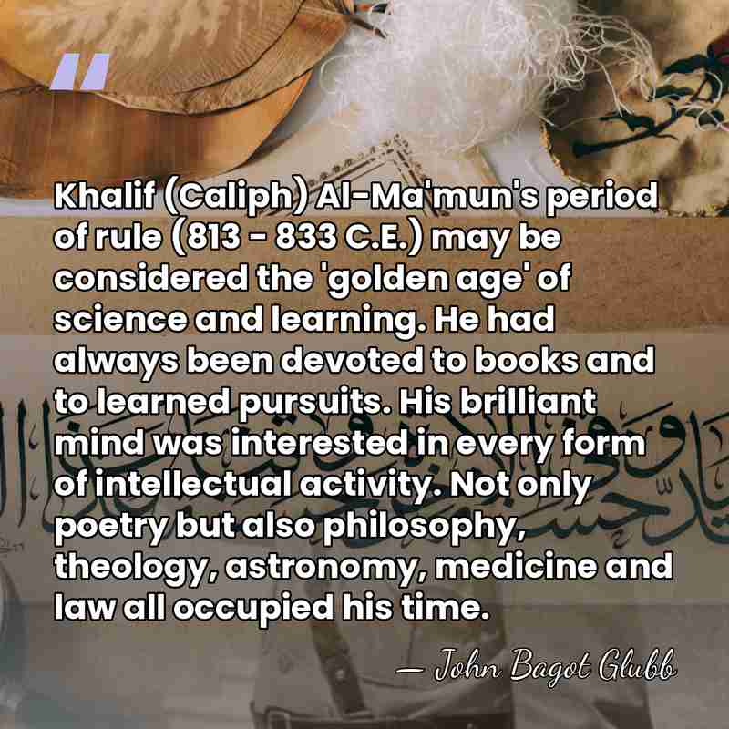 Khalif (Caliph) Al-Ma'mun's period of rule (813 - 833 C.E.) may be&hellip; - John Bagot Glubb