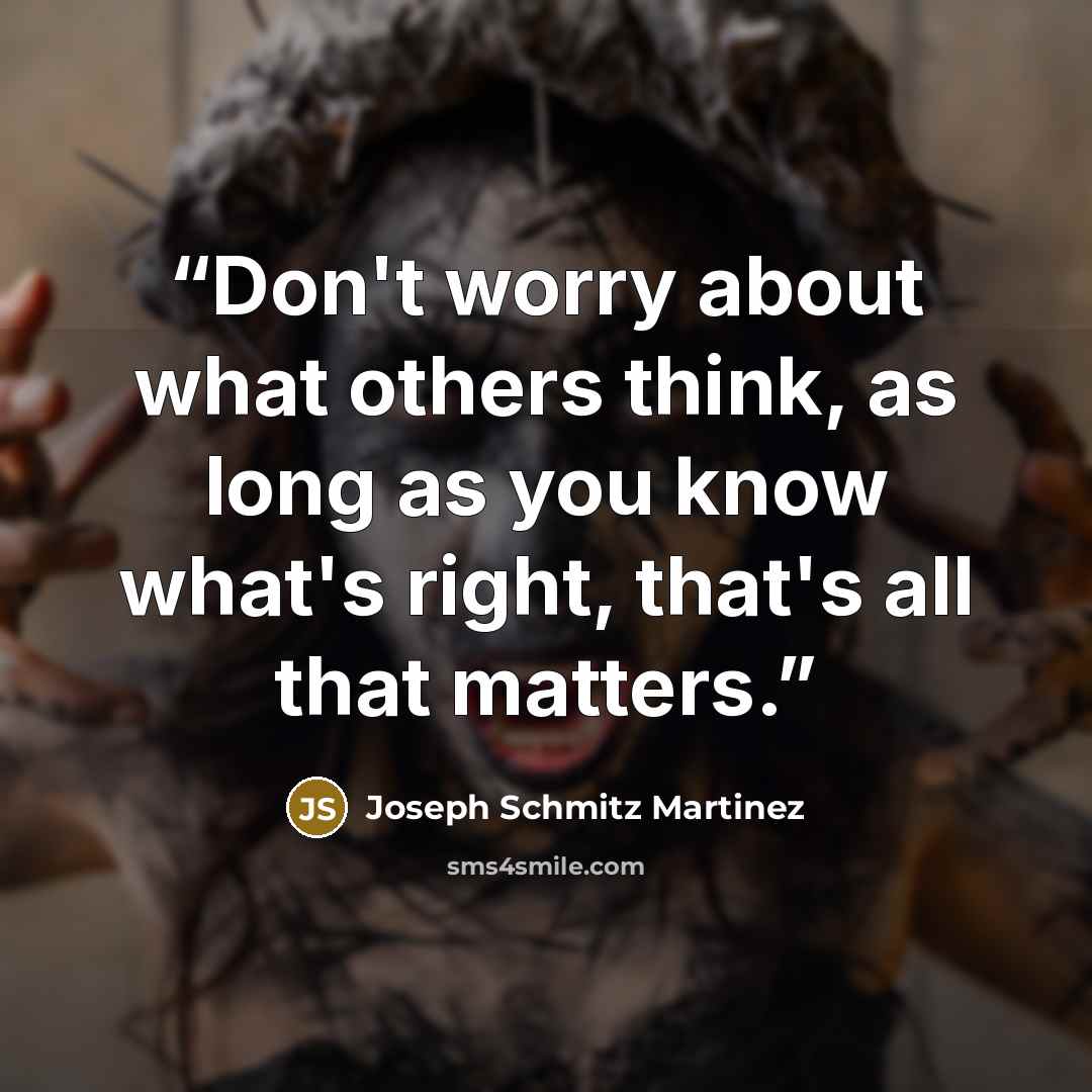 “Don't worry about what others think, as long as you know what's right, that's all that matters.” quote by Joseph Schmitz Martinez