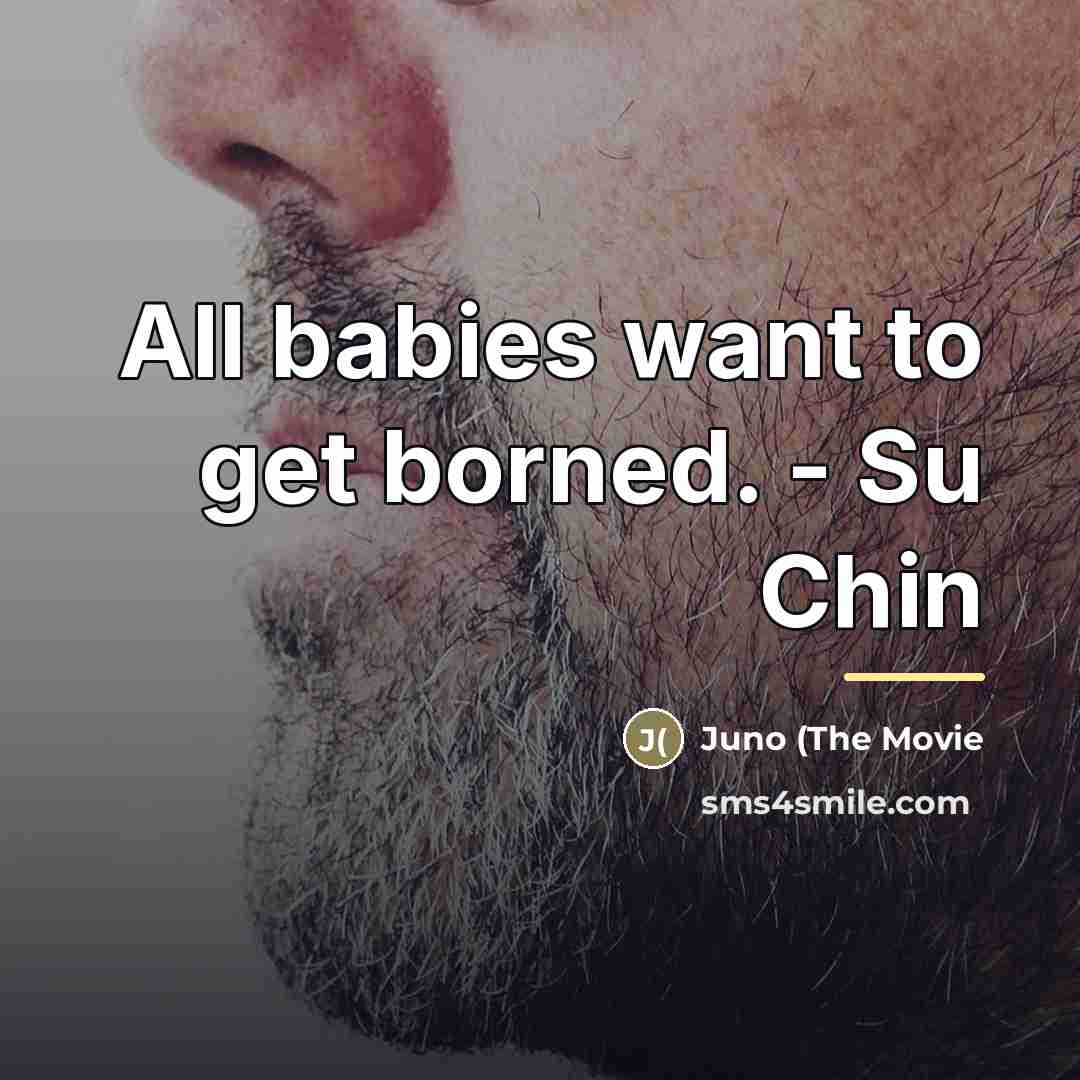 “All babies want to get borned. - Su Chin…” quote by Juno (The Movie