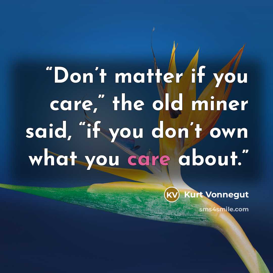 “Don’t matter if you care,” the old miner said, “if you don’t own what you care about.” quote by Kurt Vonnegut