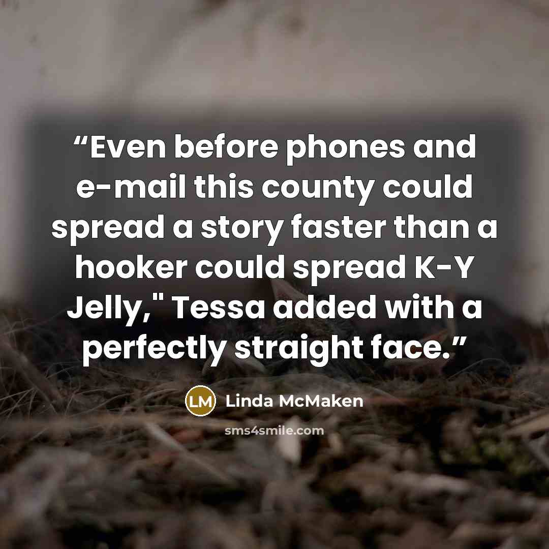 “Even before phones and e-mail this county could spread a story faster than a hooker could spread K-Y Jelly," Tessa added with a perfectly straight face.” quote by Linda McMaken