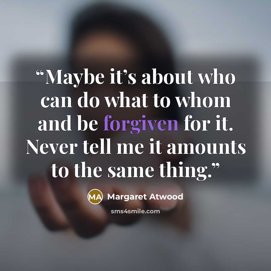 “Maybe it’s about who can do what to whom and be forgiven for it. Never tell me it amounts to the same thing.” quote by Margaret Atwood