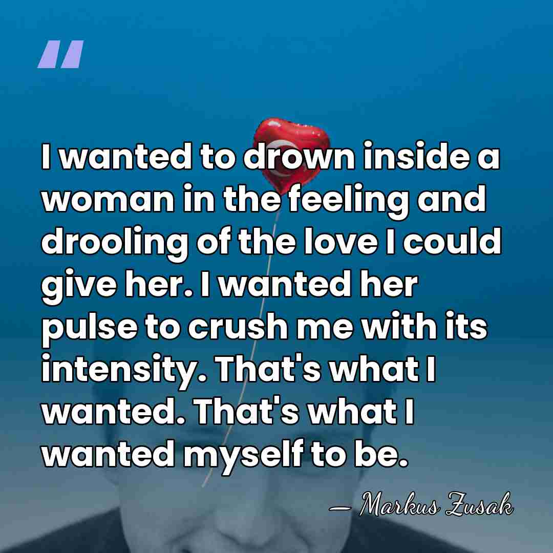 I wanted to drown inside a woman in the feeling and drooling&hellip; - Markus Zusak