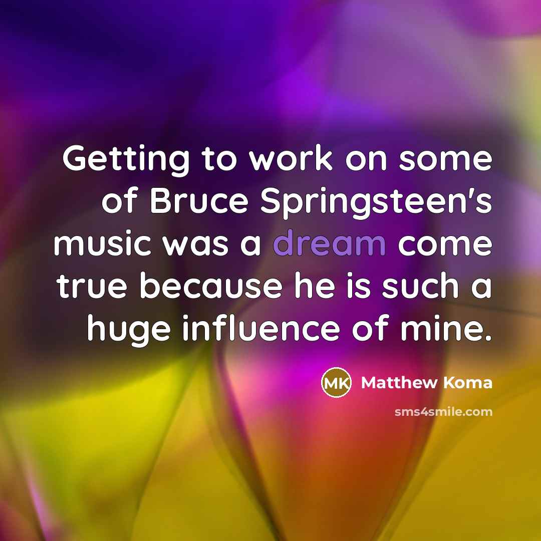 “Getting to work on some of Bruce Springsteen's music was a dream come true because he is such a huge influence of mine.” quote by Matthew Koma