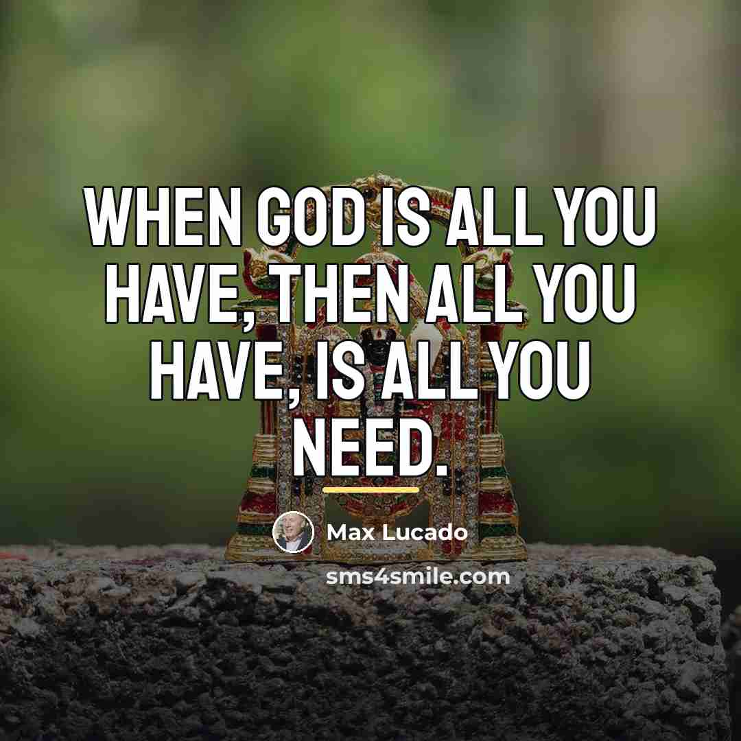 “When God is all you have, then all you have,…” quote by Max Lucado