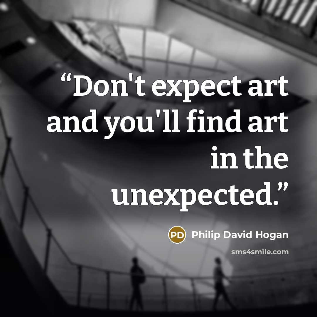 “Don't expect art and you'll find art in the unexpected.” quote by Philip David Hogan