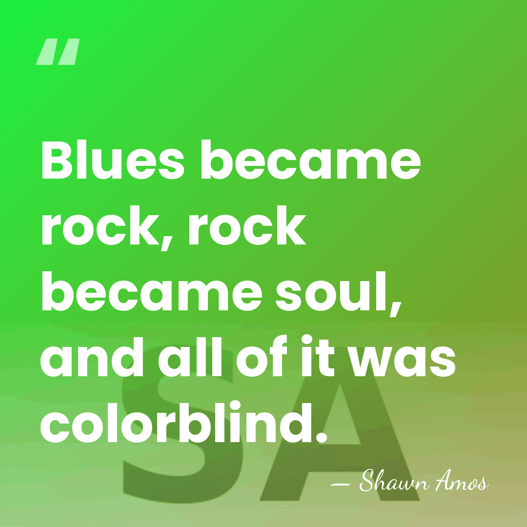 Blues became rock, rock became soul, and all of it was colorblind. - Shawn Amos