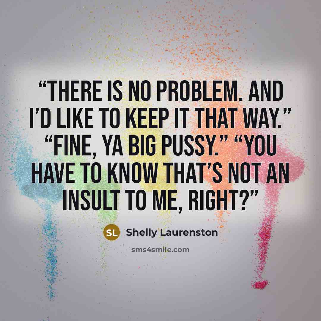 “There is no problem. And I’d like to keep it that way.” “Fine, ya big pussy.” “You have to know that’s not an insult to me, right?” quote by Shelly Laurenston