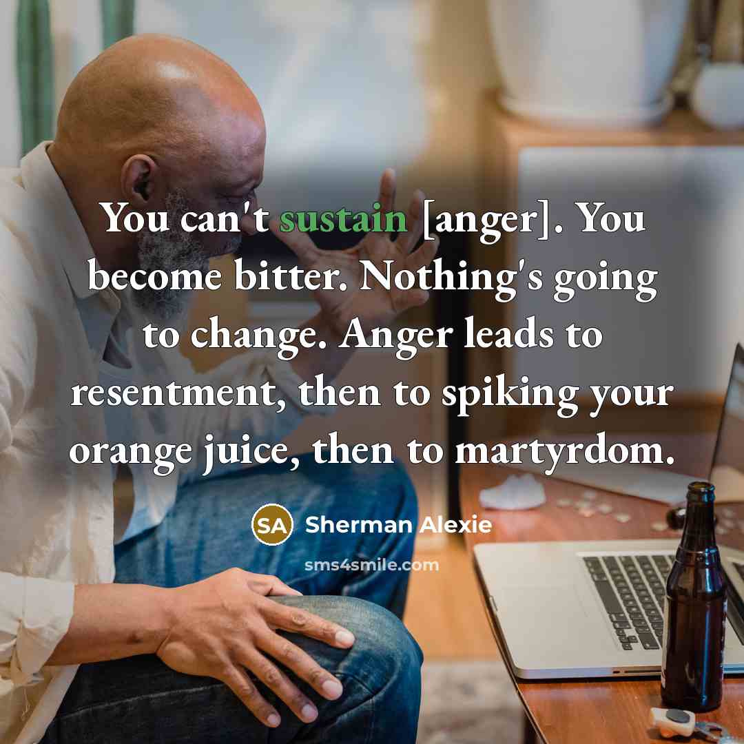 “You can't sustain [anger]. You become bitter. Nothing's going to…” quote by Sherman Alexie