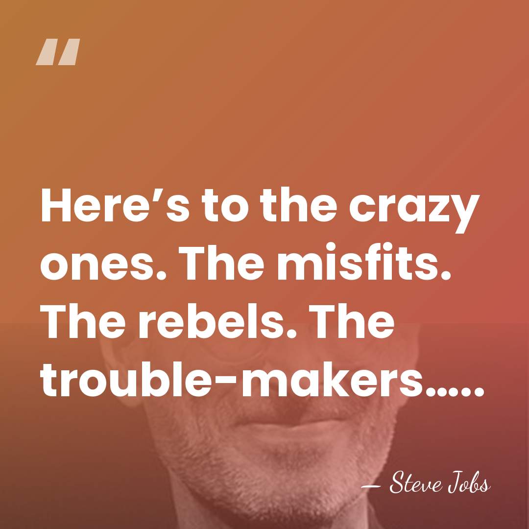 Here’s to the crazy ones. The misfits. The rebels. The trouble-makers….. - Steve Jobs