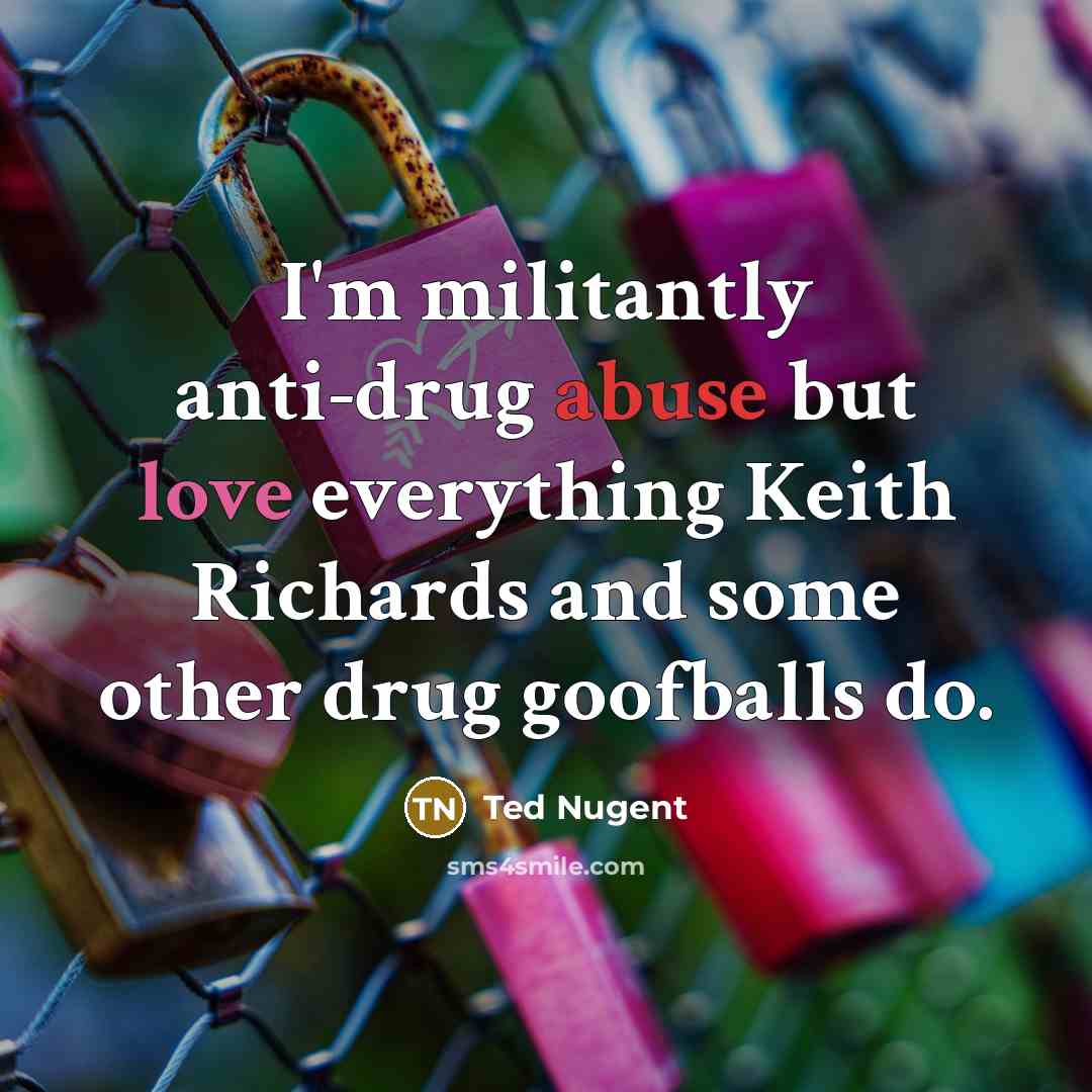 “I'm militantly anti-drug abuse but love everything Keith Richards and…” quote by Ted Nugent