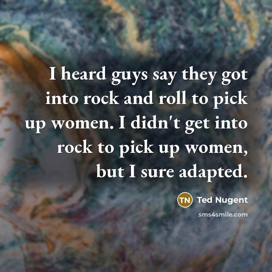 “I heard guys say they got into rock and roll…” quote by Ted Nugent