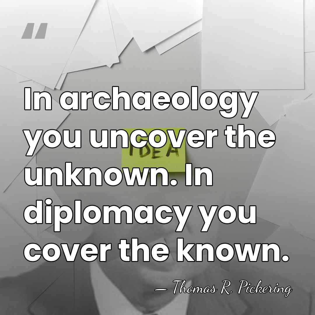 In archaeology you uncover the unknown. In diplomacy you cover the known. - Thomas R. Pickering