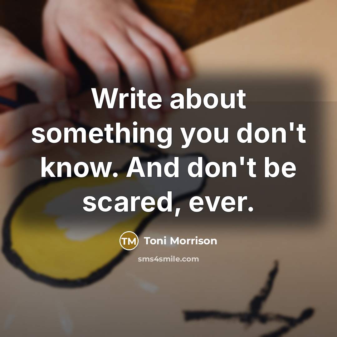 “Write about something you don't know. And don't be scared, ever.” quote by Toni Morrison
