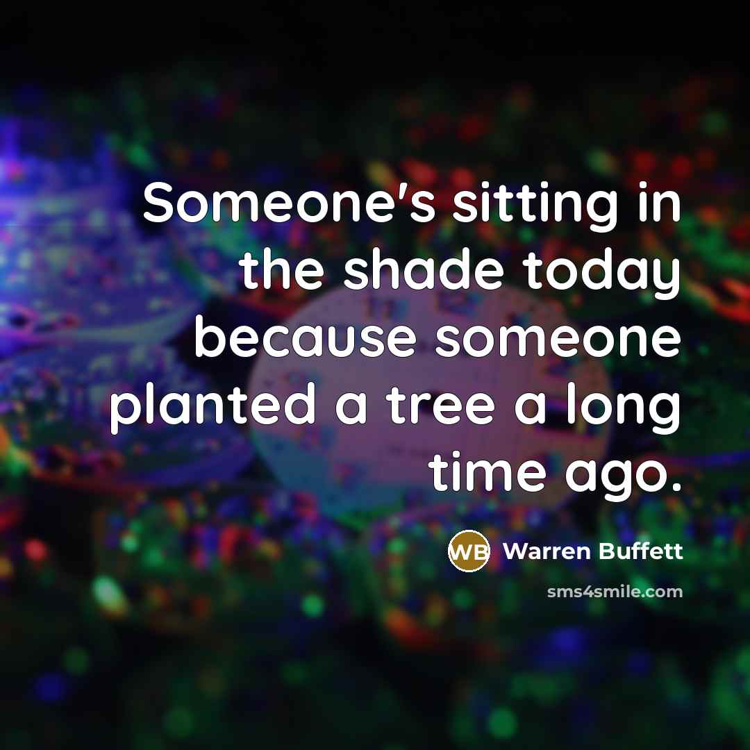 “Someone's sitting in the shade today because someone planted a tree a long time ago.” quote by Warren Buffett