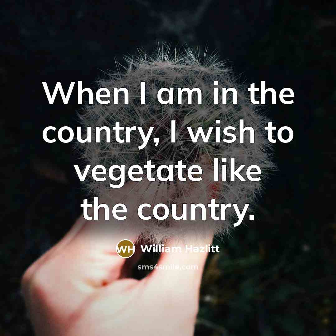 “When I am in the country, I wish to vegetate…” quote by William Hazlitt