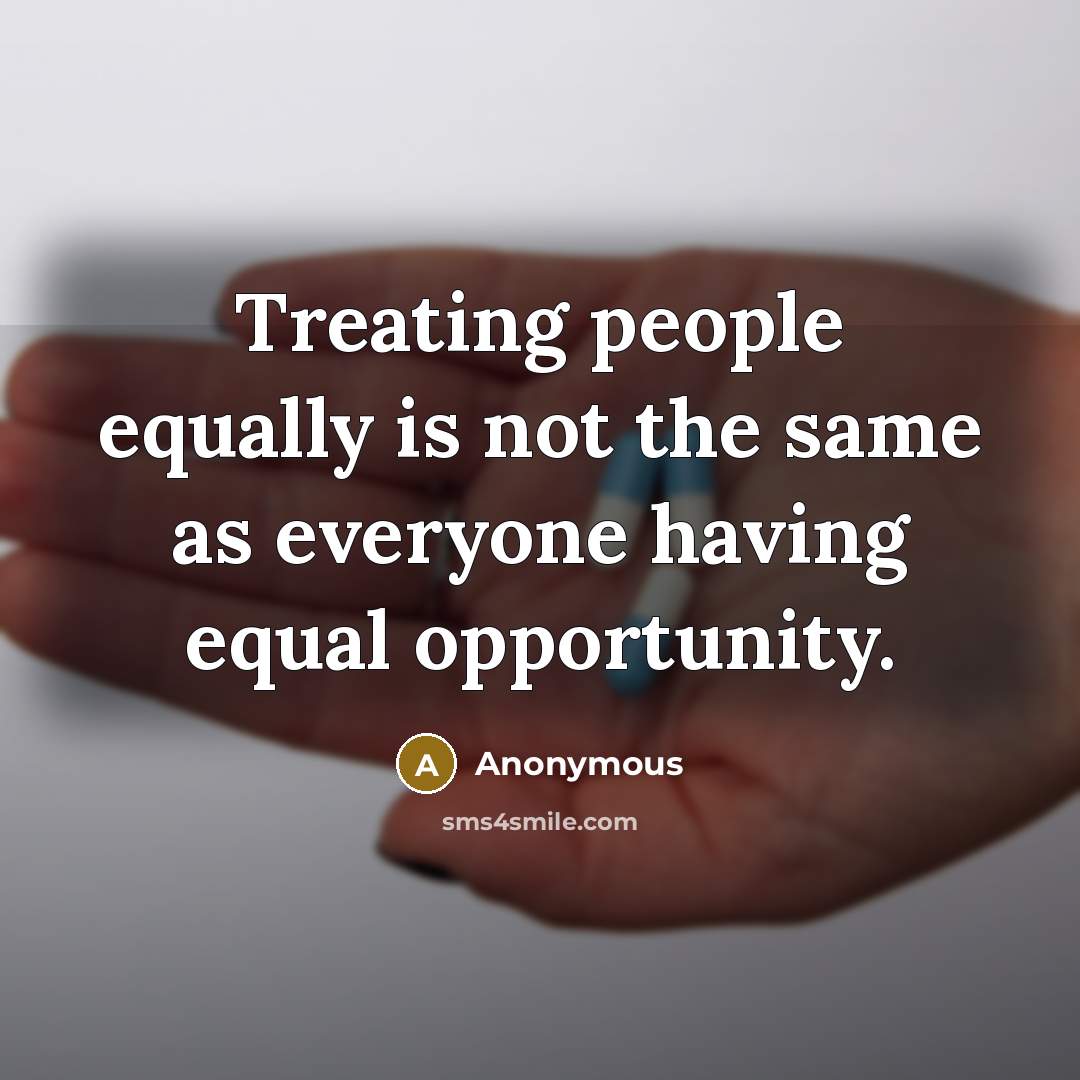 “Treating people equally is not the same as everyone having equal opportunity.” quote by Anonymous